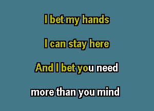 lbet my hands

I can stay here

And I bet you need

more than you mind