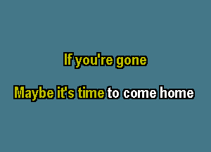 If you're gone

Maybe it's time to come home