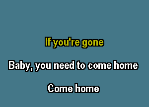 If you're gone

Baby, you need to come home

Come home