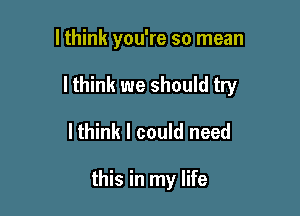 lthink you're so mean

I think we should try

lthink I could need

this in my life