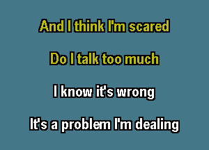 And I think I'm scared
Do I talk too much

I know it's wrong

lfs a problem I'm dealing