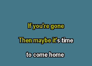 If you're gone

Then maybe it's time

to come home