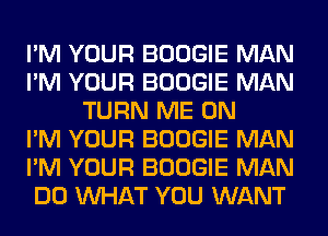 I'M YOUR BOOGIE MAN
I'M YOUR BOOGIE MAN
TURN ME ON
I'M YOUR BOOGIE MAN
I'M YOUR BOOGIE MAN
DO WHAT YOU WANT