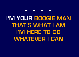 I'M YOUR BOOGIE MAN
THATS WHAT I AM
I'M HERE TO DO
WHATEVER I CAN