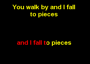 You walk by and I fall
to pieces

and I fall to pieces