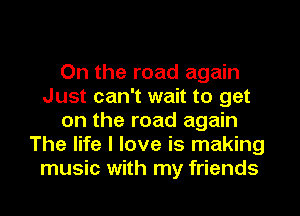 On the road again
Just can't wait to get
on the road again
The life I love is making
music with my friends