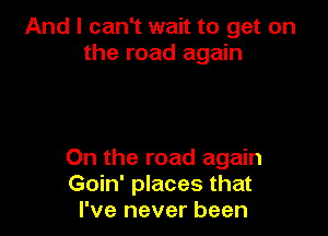 And I can't wait to get on
the road again

On the road again
Goin' places that
I've never been