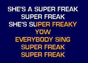 SHE'S A SUPER FREAK
SUPER FREAK
SHE'S SUPER FREAKY
YOW
EVERYBODY SING
SUPER FREAK
SUPER FREAK