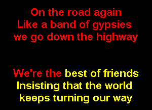 On the road again
Like a band of gypsies
we go down the highway

We're the best of friends
lnsisting that the world
keeps turning our way