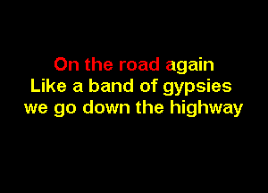 On the road again
Like a band of gypsies

we go down the highway