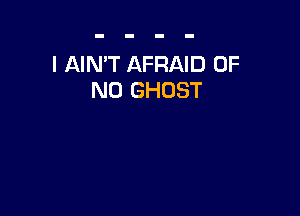 l AIN'T AFRAID OF
NO GHOST