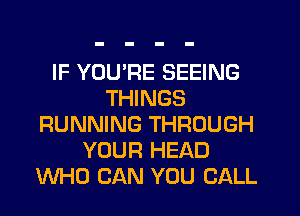 IF YOU'RE SEEING
THINGS
RUNNING THROUGH
YOUR HEAD
WHO CAN YOU CALL