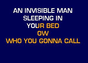 AN INVISIBLE MAN
SLEEPING IN
YOUR BED

0W
WHO YOU GONNA CALL