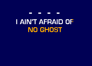 l AIN'T AFRAID OF
NO GHOST