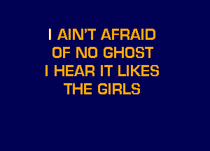 I AIN'T AFFIAID
OF NO GHOST
l HEAR IT LIKES

THE GIRLS