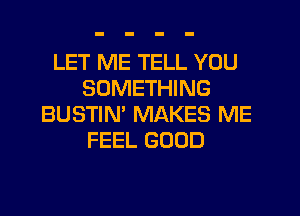 LET ME TELL YOU
SOMETHING
BUSTIN' MAKES ME
FEEL GOOD