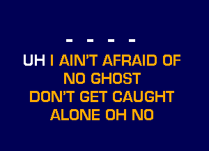 UH I AIMT AFRAID OF

NO GHOST
DDMT GET CAUGHT
ALONE OH NO