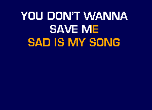 YOU DON'T WANNA
SAVE ME
SAD IS MY SONG