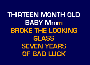 THIRTEEN MONTH OLD
BABY Mmm
BROKE THE LOOKING
GLASS
SEVEN YEARS
OF BAD LUCK