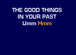 THE GOOD THINGS
IN YOUR PAST
Umm Hmm