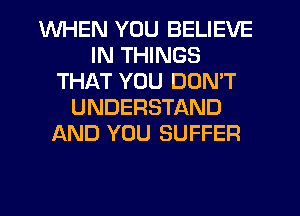 WHEN YOU BELIEVE
IN THINGS
THAT YOU DON'T
UNDERSTAND
l-XND YOU SUFFER