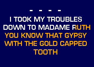 I TOOK MY TROUBLES
DOWN TO MADAME RUTH
YOU KNOW THAT GYPSY
WITH THE GOLD CAPPED

TOOTH