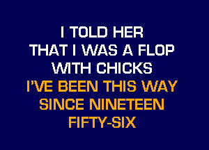 I TOLD HER
THAT I WAS A FLOP
WTH CHICKS
I'VE BEEN THIS WAY
SINCE NINETEEN
FlFTY-SIX