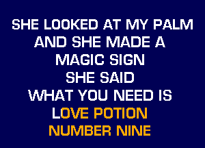 SHE LOOKED AT MY PALM
AND SHE MADE A
MAGIC SIGN
SHE SAID
WHAT YOU NEED IS

LOVE POTION
NUMBER NINE