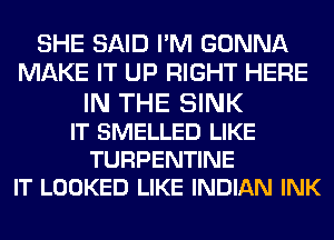 SHE SAID I'M GONNA
MAKE IT UP RIGHT HERE
IN THE SINK
IT SMELLED LIKE

TURPENTINE
IT LOOKED LIKE INDIAN INK