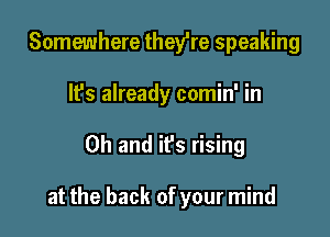 Somewhere theylre speaking
It's already comin' in

Oh and it's rising

at the back of your mind