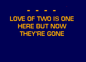 LOVE OF TWO IS ONE
HERE BUT NOW

THEY'RE GONE