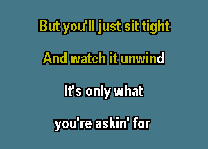 But you'll just sit tight

And watch it unwind
It's only what

you're askin' for