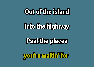 Out of the island

Into the highway

Past the places

you're waitin' for