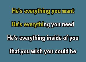 He's everything you want

He's everything you need

He's everything inside of you

that you wish you could be