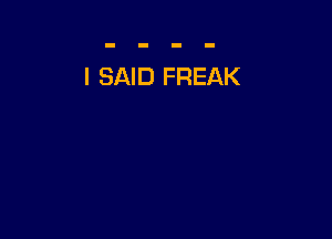 I SAID FREAK