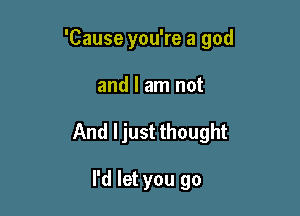 'Cause you're a god

and I am not
And ljust thought

I'd let you go