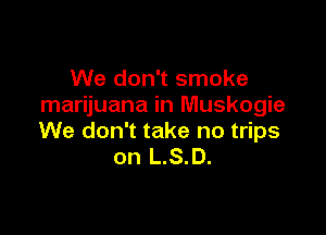 We don't smoke
marijuana in Muskogie

We don't take no trips
on L.S.D.