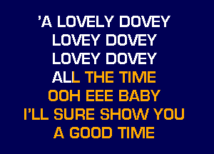 'A LOVELY DOVEY
LOVEY DOVEY
LOVEY DOVEY
ALL THE TIME
00H EEE BABY

I'LL SURE SHOW YOU
A GOOD TIME