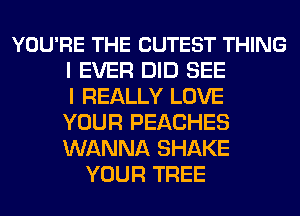 YOU'RE THE CUTEST THING
I EVER DID SEE
I REALLY LOVE
YOUR PEACHES
WANNA SHAKE
YOUR TREE