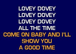 LOVEY DOVEY
LOVEY DOVEY
LOVEY DOVEY
ALL THE TIME
COME ON BABY AND I'LL
SHOW YOU
A GOOD TIME