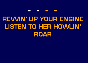 REVVIN' UP YOUR ENGINE
LISTEN TO HER HOWLIM
ROAR