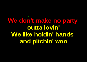 We don't make no party
outta Iovin'

We like holdin' hands
and pitchin' woo