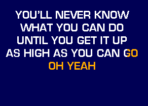 YOU'LL NEVER KNOW
WHAT YOU CAN DO
UNTIL YOU GET IT UP

AS HIGH AS YOU CAN GO
OH YEAH