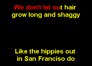 We don't let out hair
grow long and shaggy

Like the hippies out
in San Franciso do