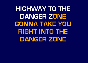 HIGHWAY TO THE
DANGER ZONE
GONNA TAKE YOU
RIGHT INTO THE
DANGER ZONE

g