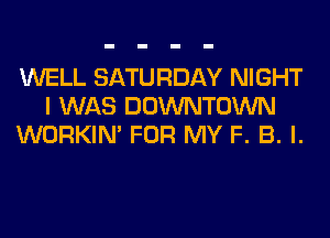 WELL SATURDAY NIGHT
I WAS DOWNTOWN
WORKIM FOR MY F. B. l.