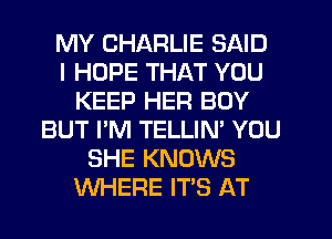 MY CHARLIE SAID
I HOPE THAT YOU
KEEP HER BOY
BUT I'M TELLIN' YOU
SHE KNOWS
WHERE ITS AT