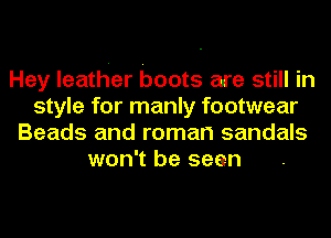 Hey leather boots are still in
style for manly footwear
Beads and roman sandals
won't be seen