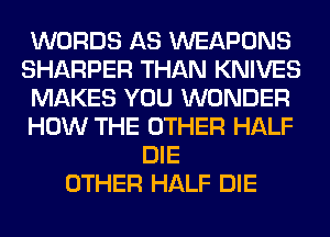 WORDS AS WEAPONS
SHARPER THAN KNIVES
MAKES YOU WONDER
HOW THE OTHER HALF
DIE
OTHER HALF DIE