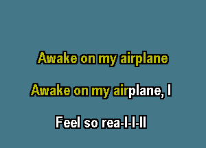 Awake on my airplane

Awake on my airplane, I

Feel so rea-I-I-ll